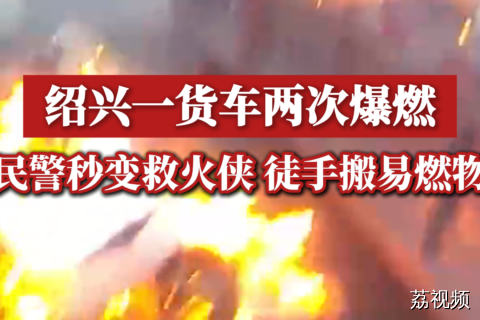 绍兴一货车两次爆燃，民警秒变救火侠，徒手搬易燃物