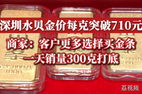 深圳水贝金价每克突破710元，商家：客户更多选择买金条