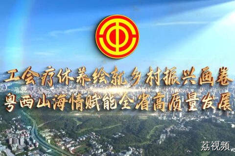 工会疗休养绘就乡村振兴画卷 粤西山海情赋能全省高质量发展
